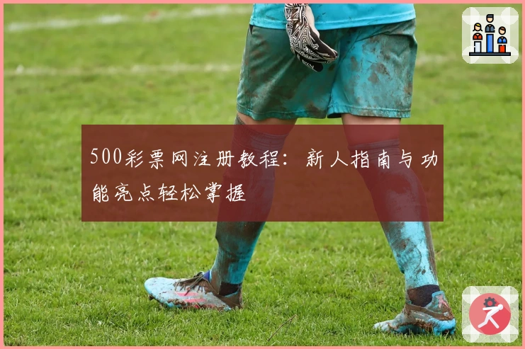 500彩票网注册教程：新人指南与功能亮点轻松掌握