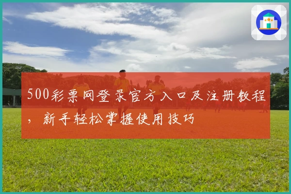 500彩票网登录官方入口及注册教程，新手轻松掌握使用技巧