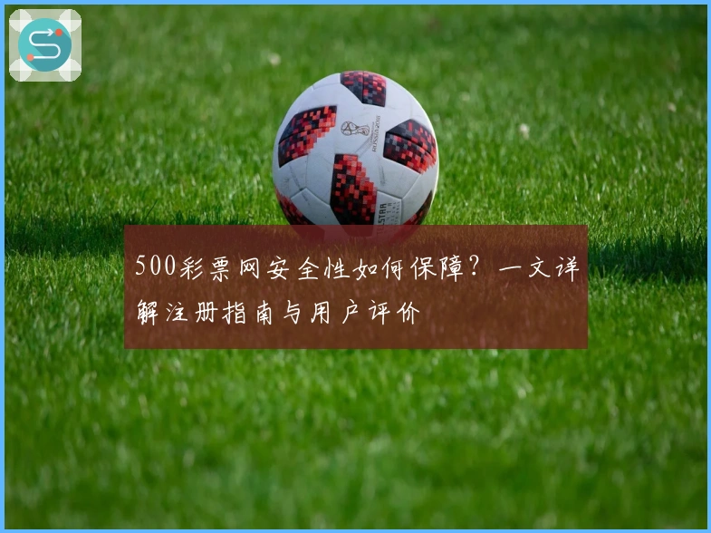 500彩票网安全性如何保障？一文详解注册指南与用户评价