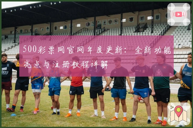 500彩票网官网年度更新：全新功能亮点与注册教程详解