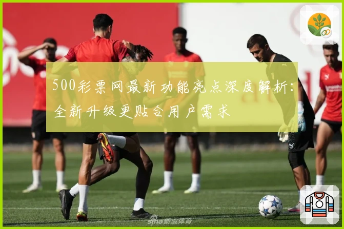 500彩票网最新功能亮点深度解析：全新升级更贴合用户需求