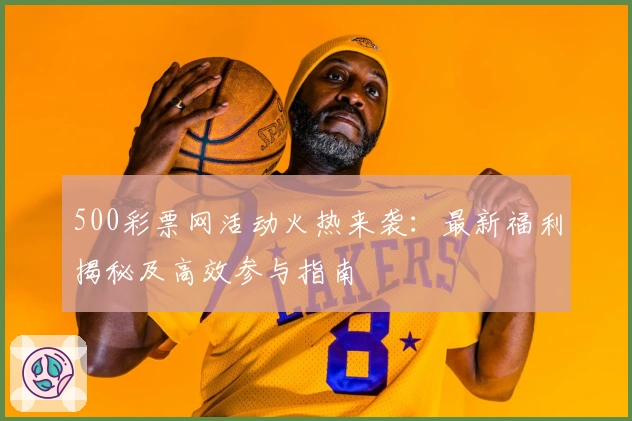 500彩票网活动火热来袭:最新福利揭秘及高效参与指南