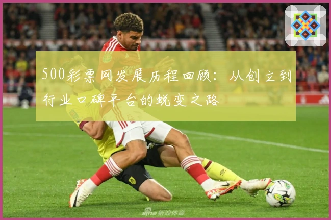 500彩票网发展历程回顾：从创立到行业口碑平台的蜕变之路