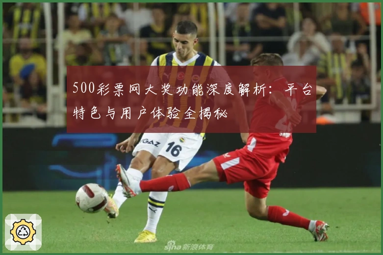 500彩票网大奖功能深度解析：平台特色与用户体验全揭秘