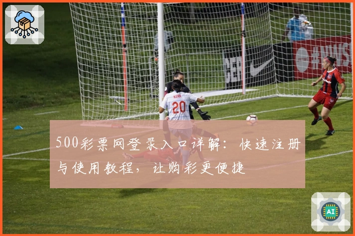 500彩票网登录入口详解：快速注册与使用教程，让购彩更便捷