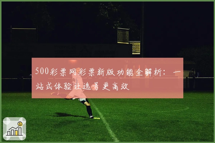 500彩票网彩票新版功能全解析：一站式体验让选号更高效