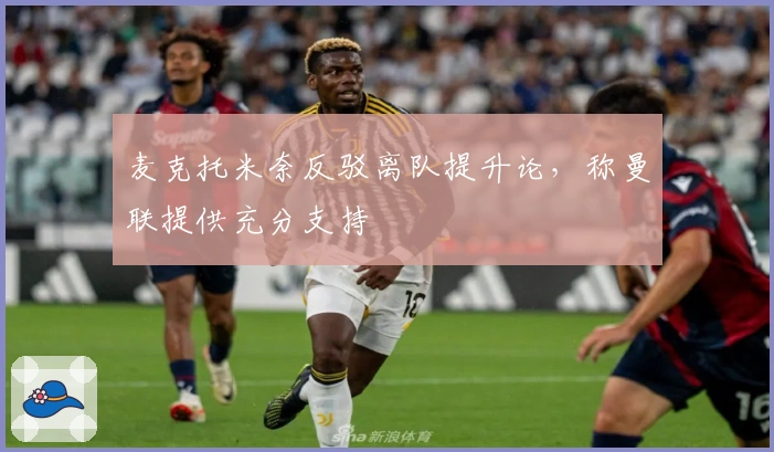 麦克托米奈反驳离队提升论，称曼联提供充分支持