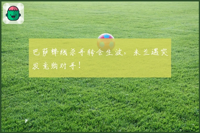 巴萨锋线杀手转会生波，米兰遇突发竞购对手！