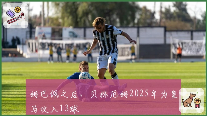 姆巴佩之后，贝林厄姆2025年为皇马攻入13球