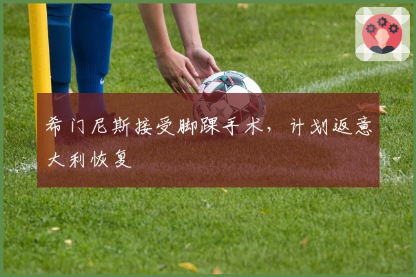 希门尼斯接受脚踝手术，计划返意大利恢复