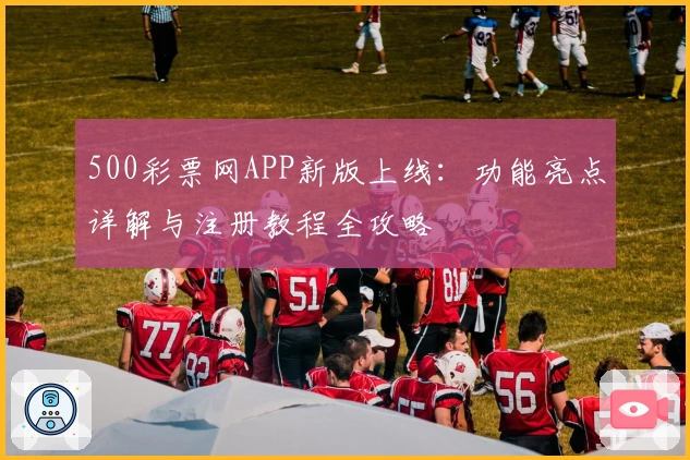 500彩票网APP新版上线：功能亮点详解与注册教程全攻略