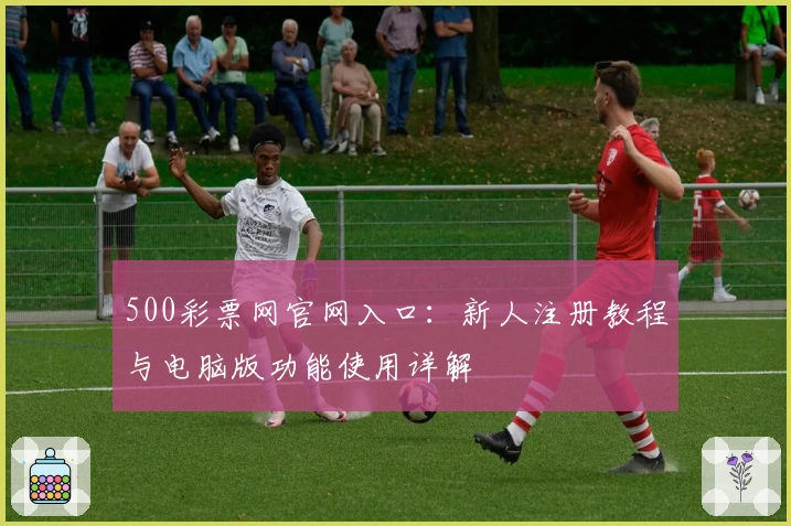 500彩票网官网入口：新人注册教程与电脑版功能使用详解