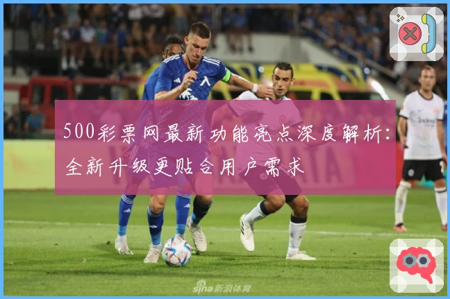 500彩票网最新功能亮点深度解析：全新升级更贴合用户需求
