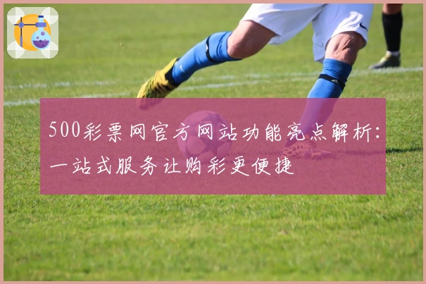 500彩票网官方网站功能亮点解析：一站式服务让购彩更便捷
