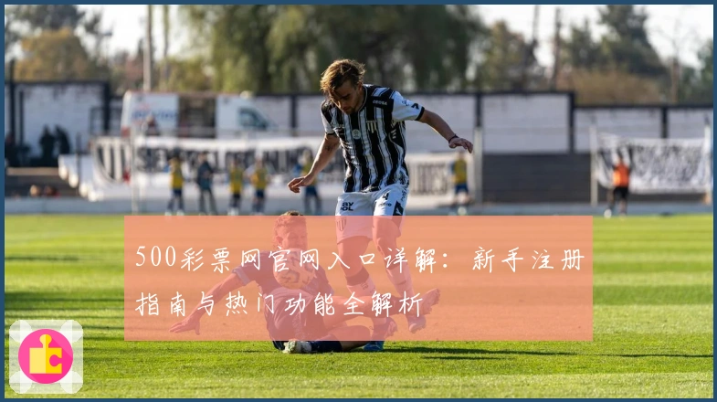 500彩票网官网入口详解：新手注册指南与热门功能全解析