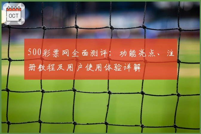 500彩票网全面测评：功能亮点、注册教程及用户使用体验详解