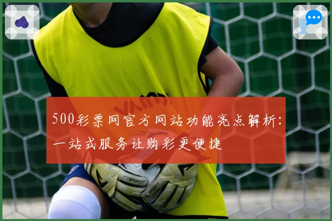500彩票网官方网站功能亮点解析：一站式服务让购彩更便捷