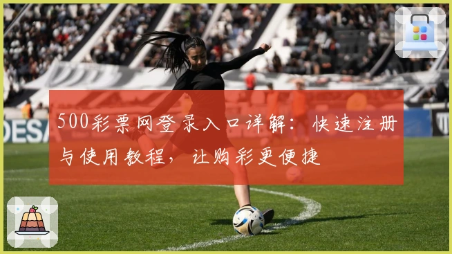 500彩票网登录入口详解：快速注册与使用教程，让购彩更便捷