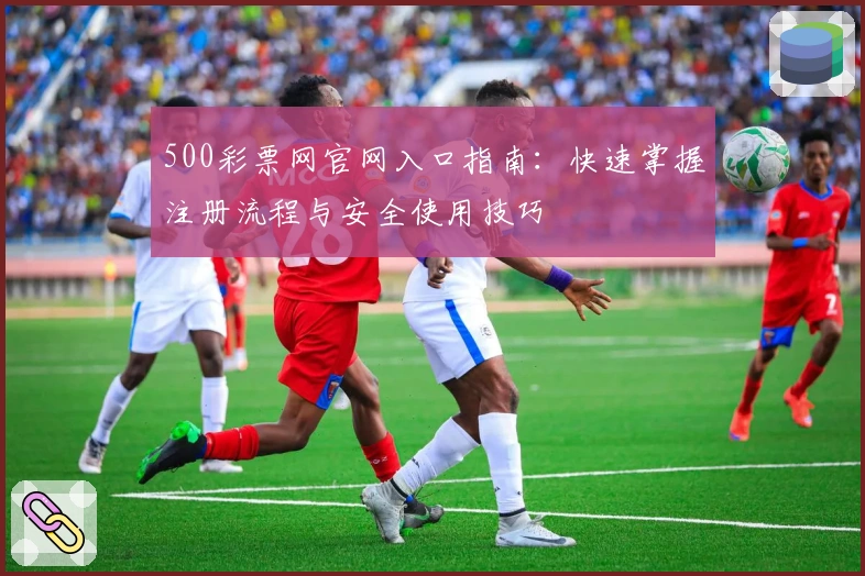 500彩票网官网入口指南：快速掌握注册流程与安全使用技巧