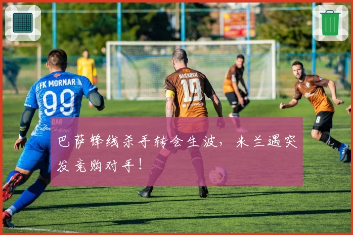 巴萨锋线杀手转会生波，米兰遇突发竞购对手！