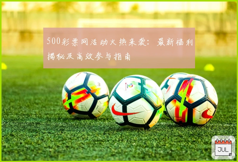 500彩票网活动火热来袭：最新福利揭秘及高效参与指南