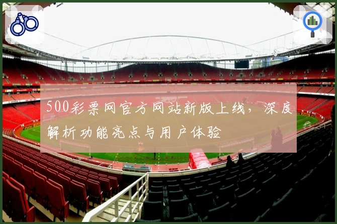 500彩票网官方网站新版上线，深度解析功能亮点与用户体验