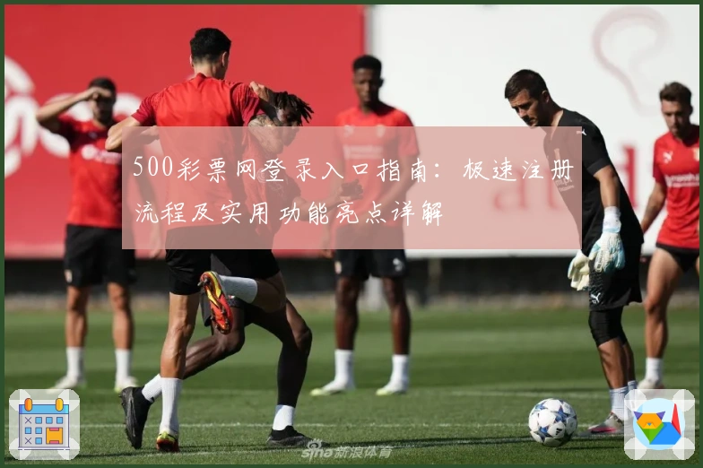 500彩票网登录入口指南:极速注册流程及实用功能亮点详解