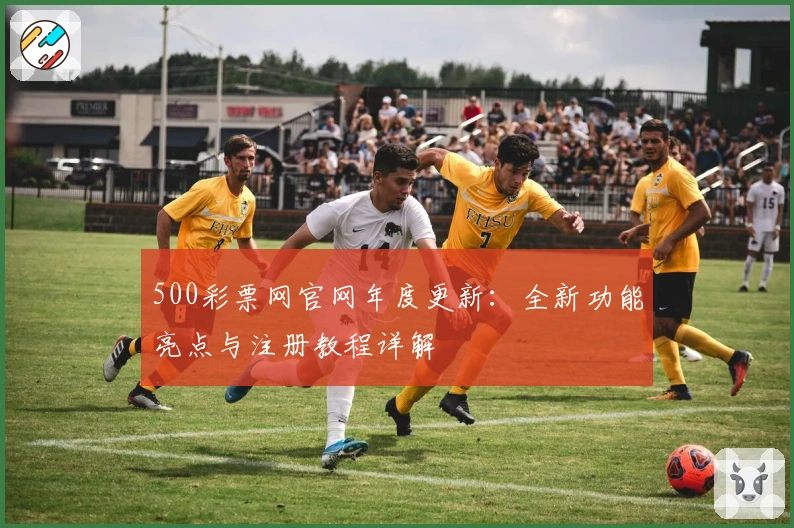 500彩票网官网年度更新：全新功能亮点与注册教程详解