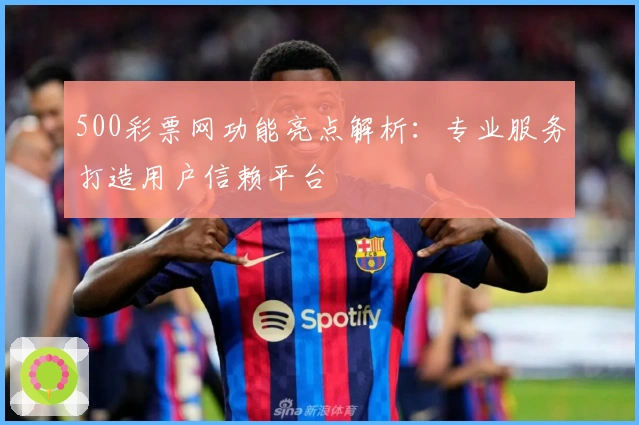 500彩票网功能亮点解析:专业服务打造用户信赖平台