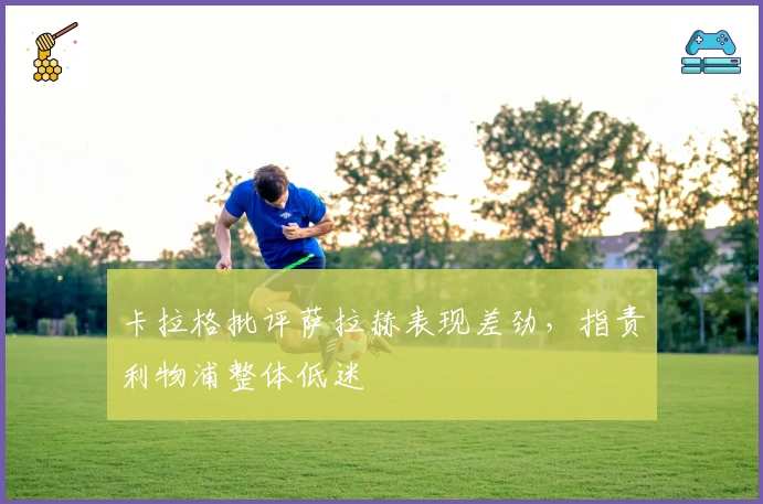 卡拉格批评萨拉赫表现差劲，指责利物浦整体低迷