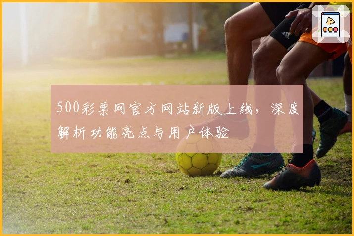 500彩票网官方网站新版上线,深度解析功能亮点与用户体验