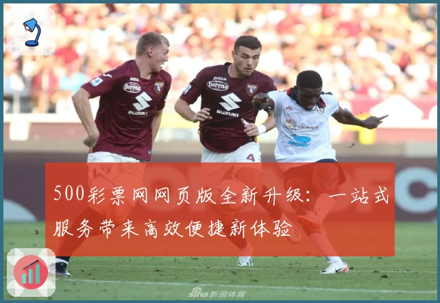 500彩票网网页版全新升级：一站式服务带来高效便捷新体验