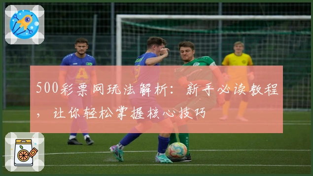 500彩票网玩法解析：新手必读教程，让你轻松掌握核心技巧