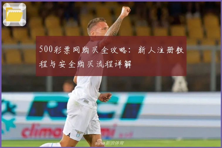 500彩票网购买全攻略：新人注册教程与安全购买流程详解