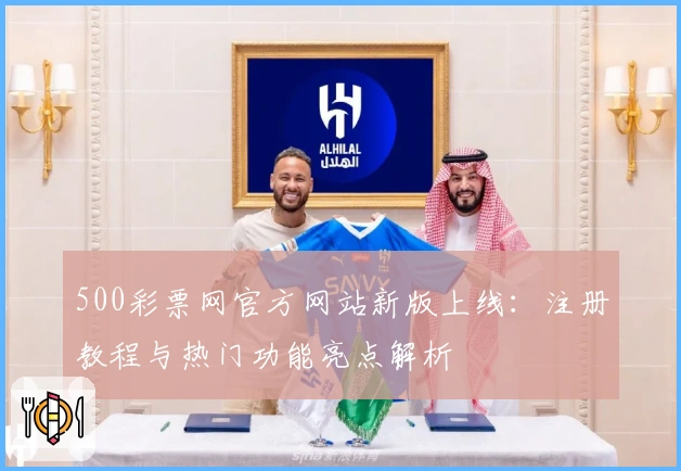 500彩票网官方网站新版上线：注册教程与热门功能亮点解析