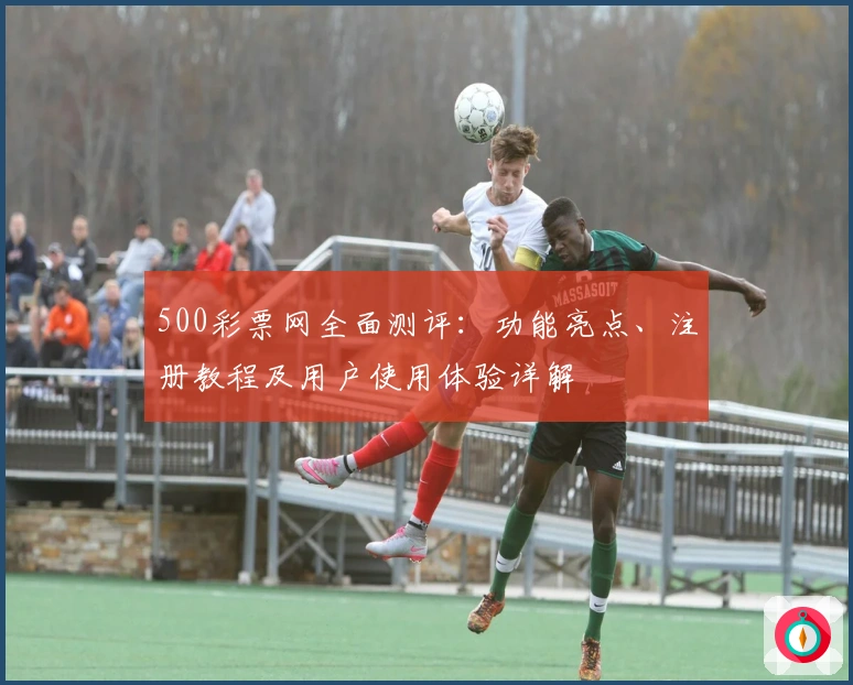 500彩票网全面测评：功能亮点、注册教程及用户使用体验详解