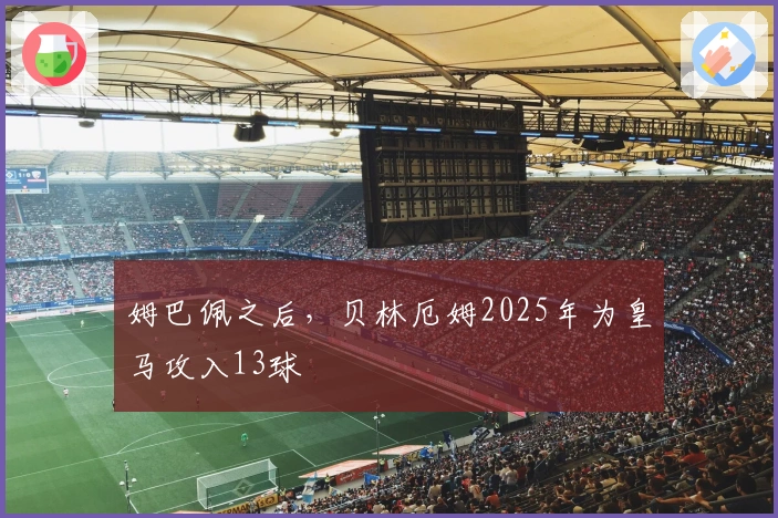 姆巴佩之后，贝林厄姆2025年为皇马攻入13球
