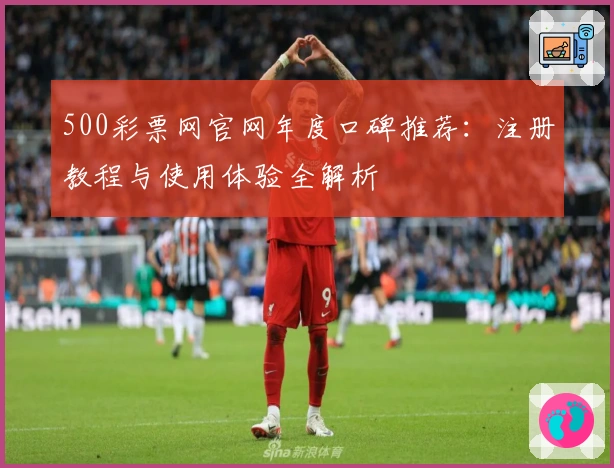 500彩票网官网年度口碑推荐：注册教程与使用体验全解析