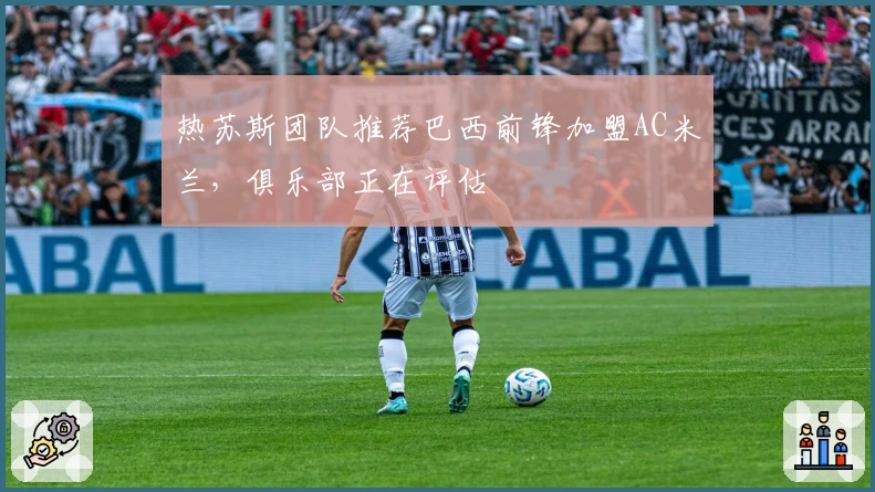 热苏斯团队推荐巴西前锋加盟AC米兰，俱乐部正在评估