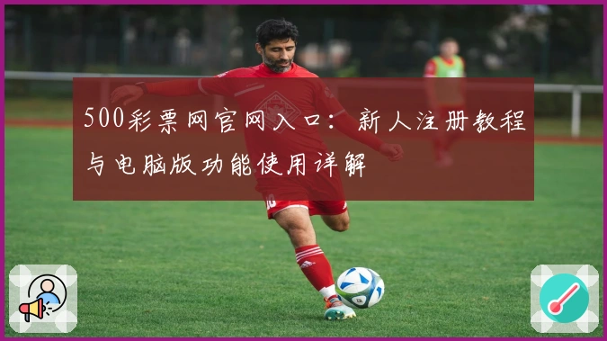 500彩票网官网入口：新人注册教程与电脑版功能使用详解