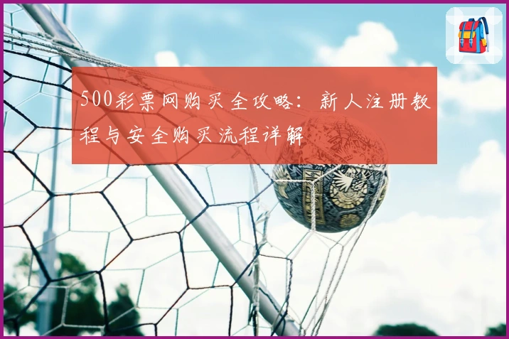 500彩票网购买全攻略：新人注册教程与安全购买流程详解