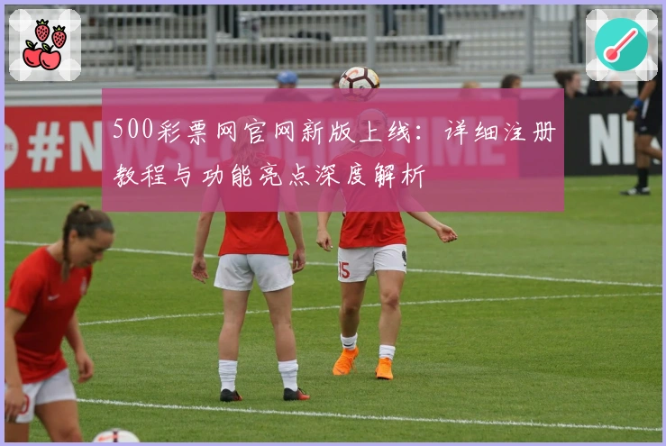 500彩票网官网新版上线：详细注册教程与功能亮点深度解析