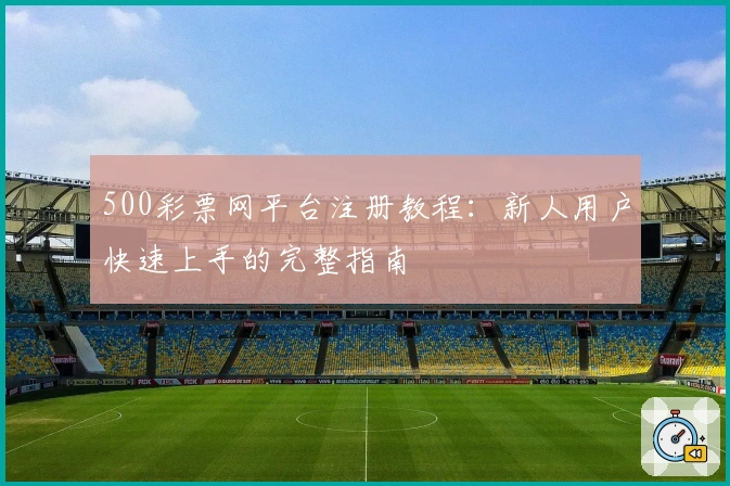 500彩票网平台注册教程：新人用户快速上手的完整指南